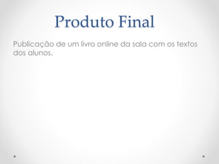 Produto Final
Publicação de um livro online da sala com os textos
dos alunos.
 