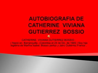 CATHERINE VIVIANA GUTIERREZ BOSSIO :
( Nació en Barranquilla –Colombia el 24 de Dic. de 1985 ) Soy hija
legitima de Martha Isabel Bossio pertuz y Jairo Gutiérrez Franco .
 