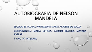 AUTOBIOGRAFIA DE NELSON
MANDELA
ESCOLA: ESTADUAL PROFESSORA MARIA ARIOENE DE SOUZA
COMPONENTES: MARIA LETICIA, YASMIM BEATRIZ, MAYARA
AVELAR
1 ANO “A” INTEGRAL
 