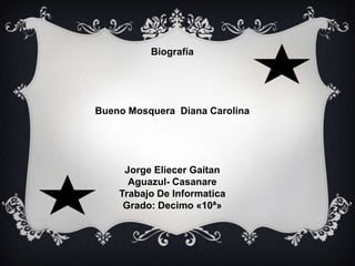 Biografía
Bueno Mosquera Diana Carolina
Jorge Eliecer Gaitan
Aguazul- Casanare
Trabajo De Informatica
Grado: Decimo «10ª»
 
