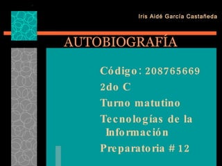 AUTOBIOGRAFÍA ,[object Object],[object Object],[object Object],[object Object],[object Object],Iris Aidé García Castañeda 