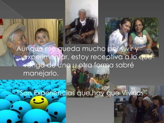Aunque me queda mucho por vivir y
 experimentar, estoy receptiva a lo que
 venga de una u otra forma sabré
 manejarlo.

“Son Experiencias que hay que Vivirlas”
 