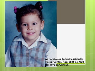Mi nombre es Katherine Michelle
Flores Fuentes. Nací el 26 de Abril
del 1995 en Cancún.
 