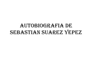 AUTOBIOGRAFIA DE
SEBASTIAN SUAREZ YEPEZ
 