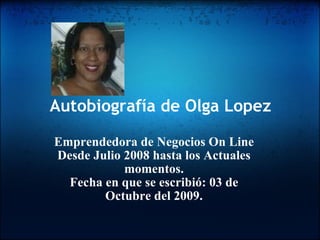 Autobiografía de Olga Lopez Emprendedora de Negocios On Line Desde Julio 2008 hasta los Actuales momentos. Fecha en que se escribió: 03 de Octubre del 2009. 
