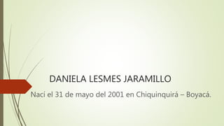 DANIELA LESMES JARAMILLO
Nací el 31 de mayo del 2001 en Chiquinquirá – Boyacá.
 
