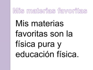 Mis materias
favoritas son la
física pura y
educación física.
 
