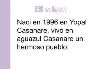 Naci en 1996 en Yopal
Casanare, vivo en
aguazul Casanare un
hermoso pueblo.
 