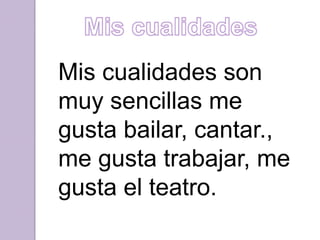 Mis cualidades son
muy sencillas me
gusta bailar, cantar.,
me gusta trabajar, me
gusta el teatro.
 