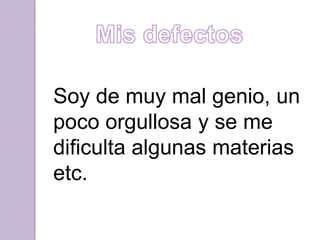 Soy de muy mal genio, un
poco orgullosa y se me
dificulta algunas materias
etc.
 