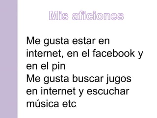 Me gusta estar en
internet, en el facebook y
en el pin
Me gusta buscar jugos
en internet y escuchar
música etc.
 