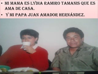 • Mi mama es Lydia Ramiro Tamanis que es
  ama de casa.
• y mi papa juan Amador Hernández.
 