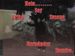 HOLA……………
     soy
Erika Susana
 Hernández
   Ramiro
 