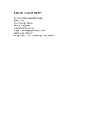 Гледаћу на другу страну
Док ми звукови вријеђају нерве
уши тутње
сљепоочнице бриде.
Мисли су сјекачи,
њихова жаока заболи.
А пред очима прекрасни путељак
кривуда ка рибњаку,
низбрдицом споро корача шутљиа удовица.

 