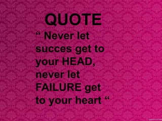 QUOTE
“ Never let
succes get to
your HEAD,
never let
FAILURE get
to your heart “
 