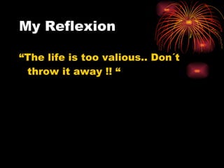 My  Reflexion “ The life is too valious.. Don´t throw it away !! “ 