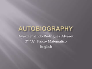 Autobiography Ayax Fernando RodriguezAlvarez 3° “A” Fisico- Matematico English 
