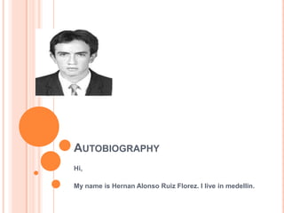 AUTOBIOGRAPHY
Hi,

My name is Hernan Alonso Ruiz Florez. I live in medellin.
 