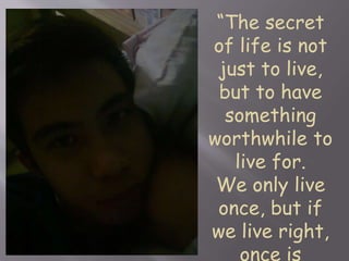“The secret 
of life is not 
just to live, 
but to have 
something 
worthwhile to 
live for. 
We only live 
once, but if 
we live right, 
once is 
 