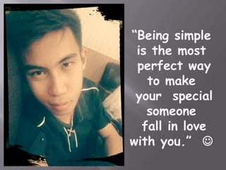 “Being simple 
is the most 
perfect way 
to make 
your special 
someone 
fall in love 
with you.”  
 