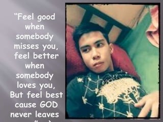 “Feel good 
when 
somebody 
misses you, 
feel better 
when 
somebody 
loves you, 
But feel best 
cause GOD 
never leaves 
you.” ;) 
 