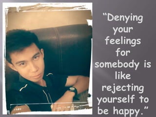 “Denying 
your 
feelings 
for 
somebody is 
like 
rejecting 
yourself to 
be happy.” 
 
