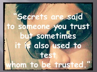 “Secrets are said 
to someone you trust 
but sometimes 
it is also used to 
test 
whom to be trusted.” 
 