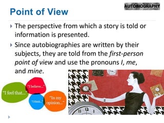  The perspective from which a story is told or
information is presented.
Since autobiographies are written by their
subjects, they are told from the first-person
point of view and use the pronouns I, me,
and mine.