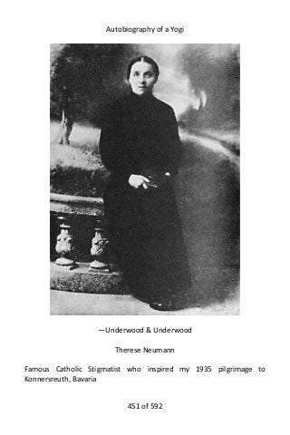 Autobiography of a Yogi
—Underwood & Underwood
Therese Neumann
Famous Catholic Stigmatist who inspired my 1935 pilgrimage to
Konnersreuth, Bavaria
451 of 592
 