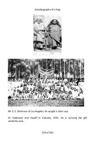 Autobiography of a Yogi
Mr. E. E. Dickinson of Los Angeles; he sought a silver cup.
Sri Yukteswar and myself in Calcutta, 1935. He is carrying the gift
umbrella-cane.
576 of 592
 