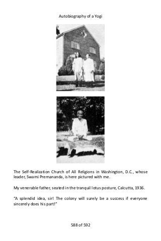 Autobiography of a Yogi
The Self-Realization Church of All Religions in Washington, D.C., whose
leader, Swami Premananda, is here pictured with me.
My venerable father, seated in the tranquil lotus posture, Calcutta, 1936.
“A splendid idea, sir! The colony will surely be a success if everyone
sincerely does his part!”
588 of 592
 