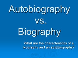 Autobiography
vs.
Biography
What are the characteristics of a
biography and an autobiography?
 