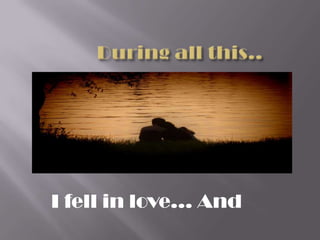 I fell in love… And
 