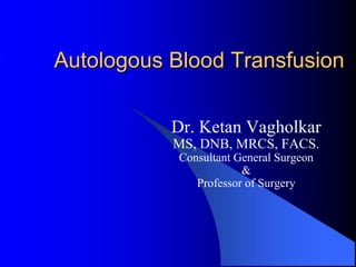 Autologous Blood Transfusion

           Dr. Ketan Vagholkar
           MS, DNB, MRCS, FACS.
            Consultant General Surgeon
                        &
               Professor of Surgery
 