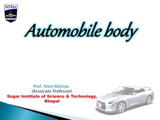 Automobile body 
Prof. Nitin Malviya 
(Associate Professor) 
Sagar Institute of Science & Technology, 
Bhopal 
 