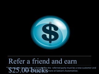 Refer a friend and earn $25.00 bucks*To be eligible for the refer a friend offer the  referred party must be a new customer and must spend $250.00 or more at Sabian’s Automotiive.