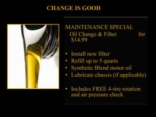                     CHANGE IS GOODMAINTENANCE SPECIAL  Oil Change & Filter               for $14.99Install new filterRefill up to 5 quartsSynthetic Blend motor oilLubricate chassis (if applicable)Includes FREE 4-tire rotation and air pressure check