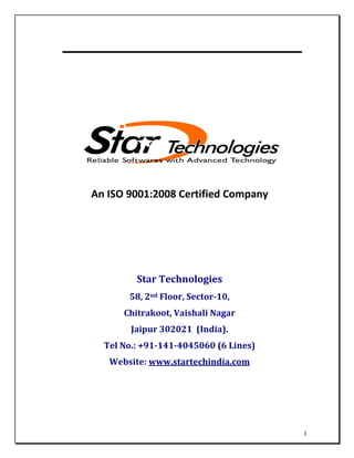 1
An ISO 9001:2008 Certified Company
Star Technologies
58, 2nd Floor, Sector-10,
Chitrakoot, Vaishali Nagar
Jaipur 302021 (India).
Tel No.: +91-141-4045060 (6 Lines)
Website: www.startechindia.com
 