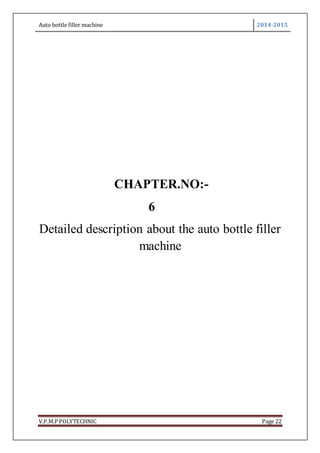 Auto bottle filler machine 2014-2015
V.P.M.P POLYTECHNIC Page 22
CHAPTER.NO:-
6
Detailed description about the auto bottle filler
machine
 