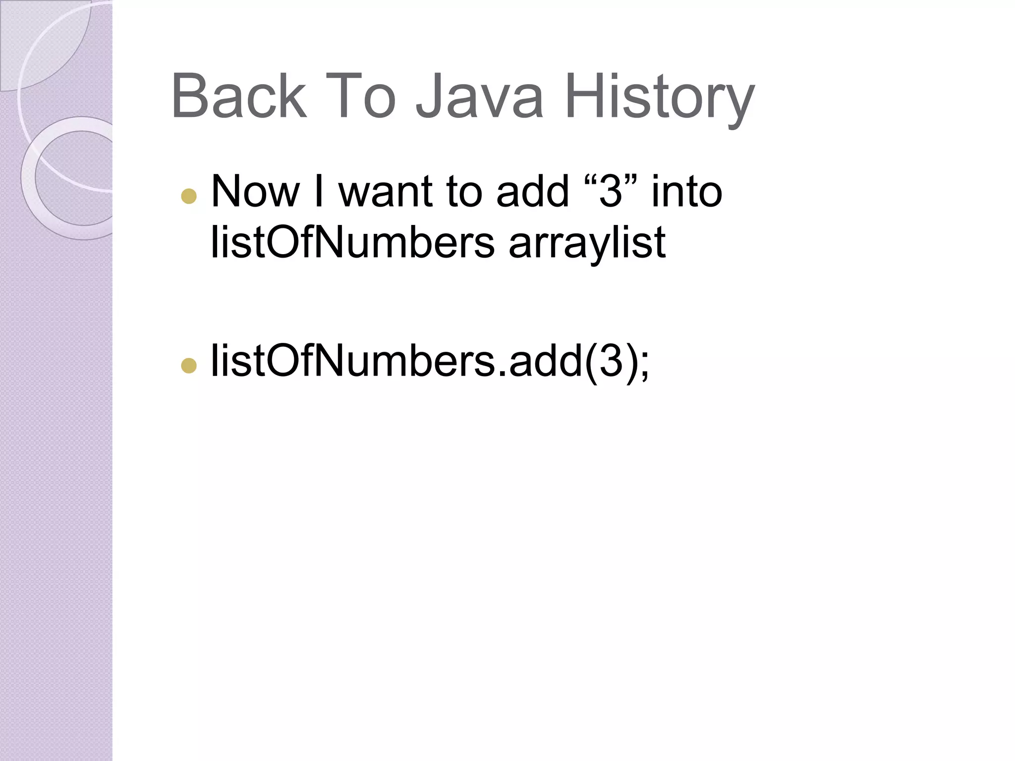 Back To Java History
● Now I want to add “3” into
listOfNumbers arraylist
● listOfNumbers.add(3);
 