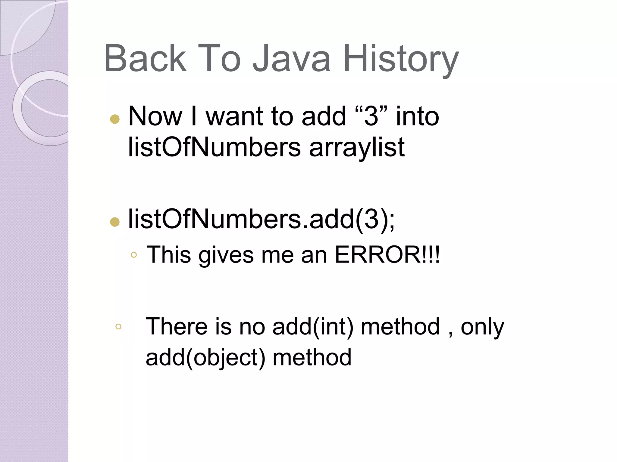 Back To Java History
● Now I want to add “3” into
listOfNumbers arraylist
● listOfNumbers.add(3);
◦ This gives me an ERROR!!!
◦ There is no add(int) method , only
add(object) method
 