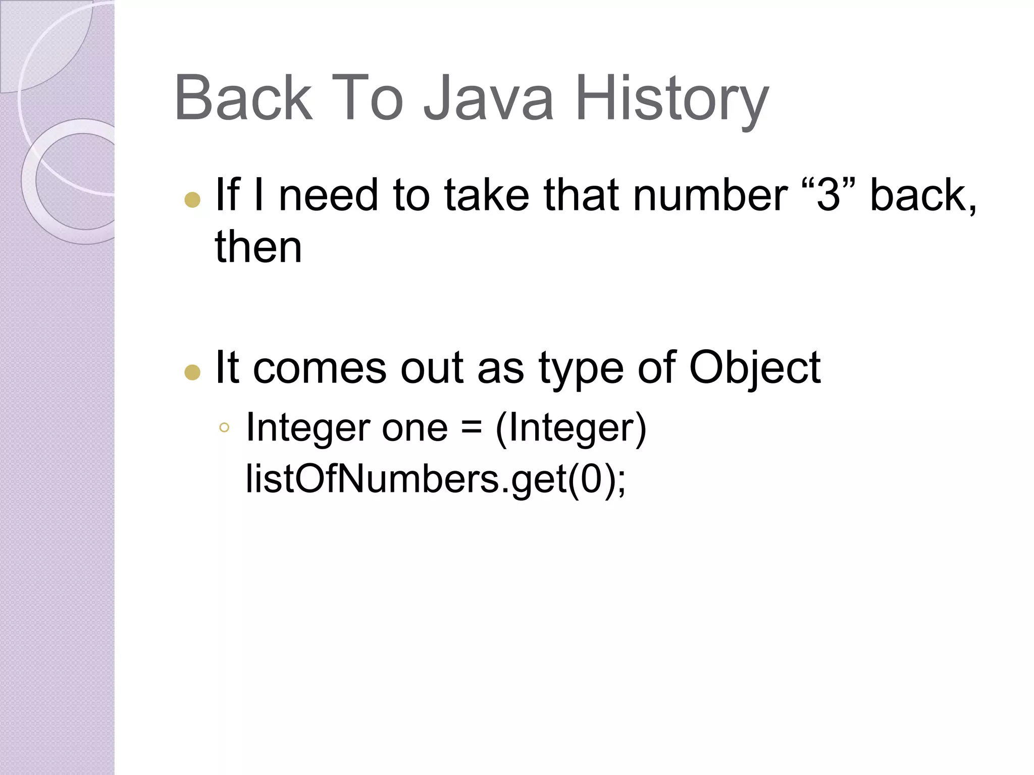 Back To Java History
● If I need to take that number “3” back,
then
● It comes out as type of Object
◦ Integer one = (Integer)
listOfNumbers.get(0);
 