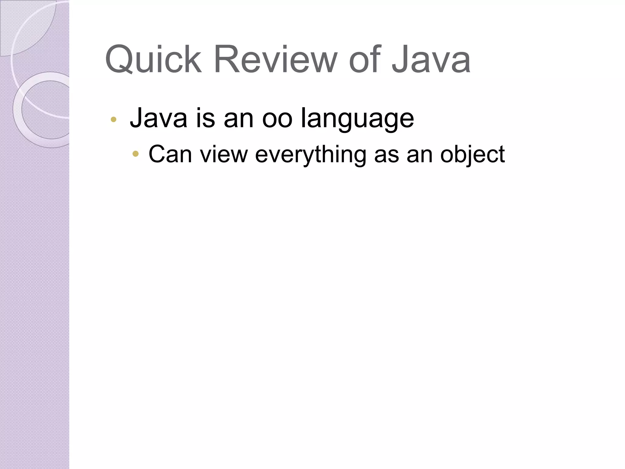 Quick Review of Java
• Java is an oo language
• Can view everything as an object
 