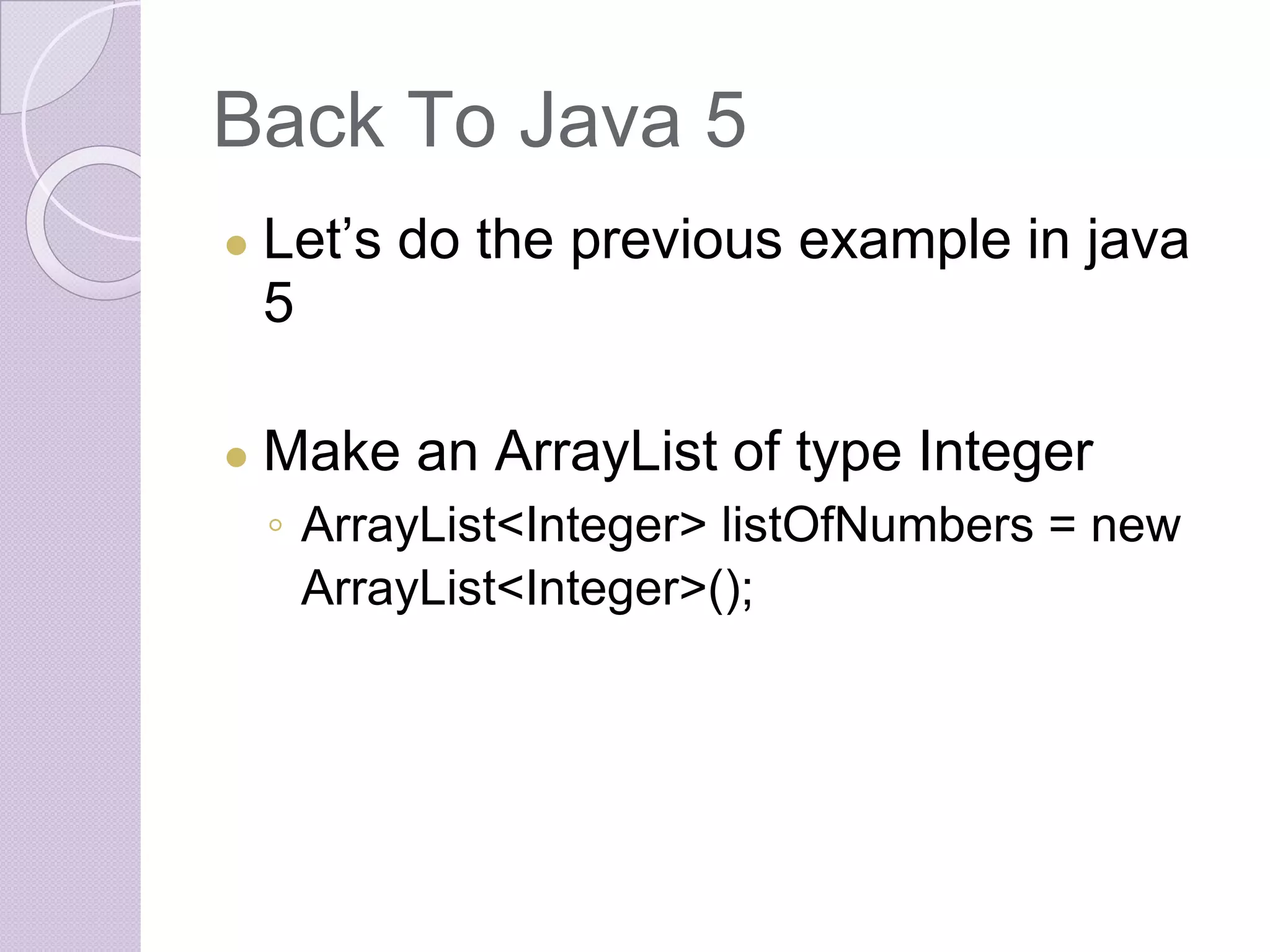 Back To Java 5
● Let’s do the previous example in java
5
● Make an ArrayList of type Integer
◦ ArrayList<Integer> listOfNumbers = new
ArrayList<Integer>();
 