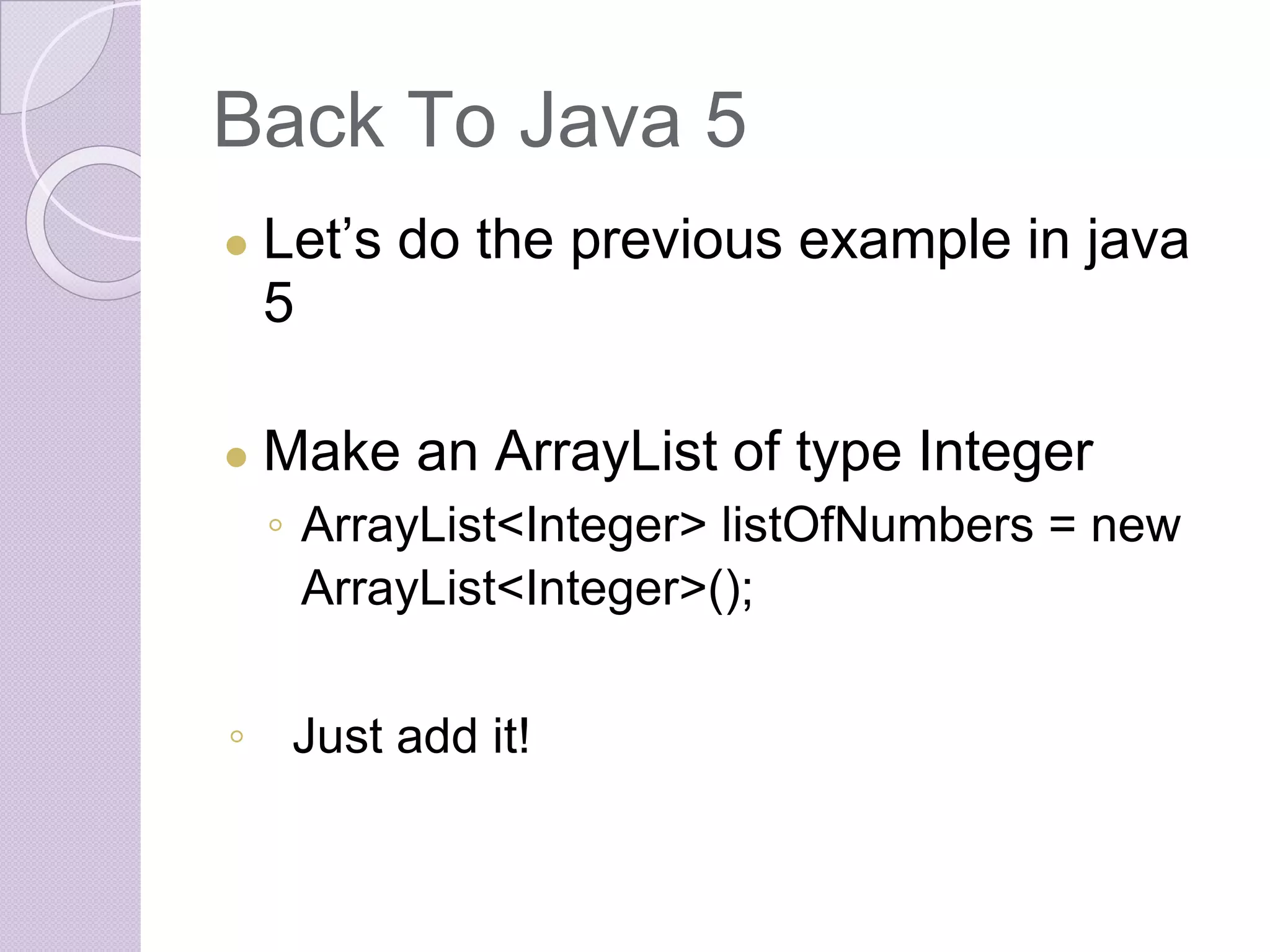 Back To Java 5
● Let’s do the previous example in java
5
● Make an ArrayList of type Integer
◦ ArrayList<Integer> listOfNumbers = new
ArrayList<Integer>();
◦ Just add it!
 