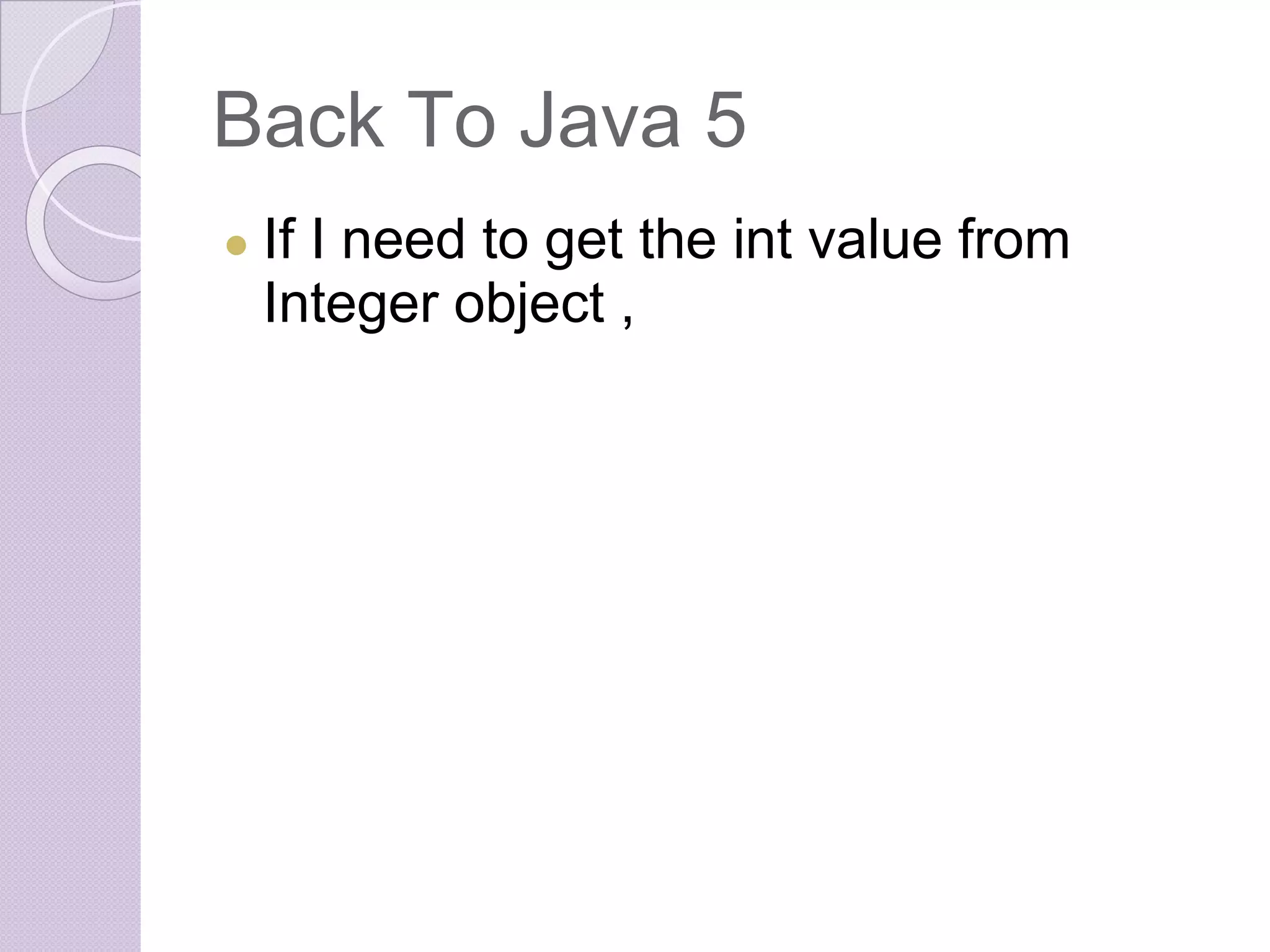 Back To Java 5
● If I need to get the int value from
Integer object ,
 