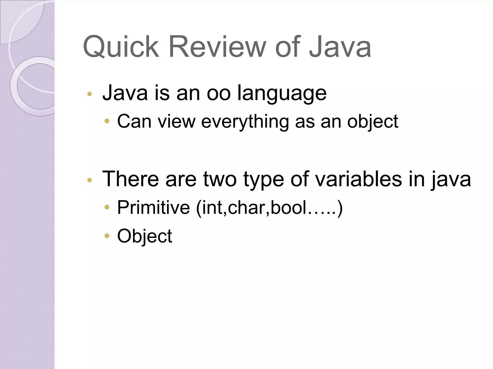 Quick Review of Java
• Java is an oo language
• Can view everything as an object
• There are two type of variables in java
• Primitive (int,char,bool…..)
• Object
 