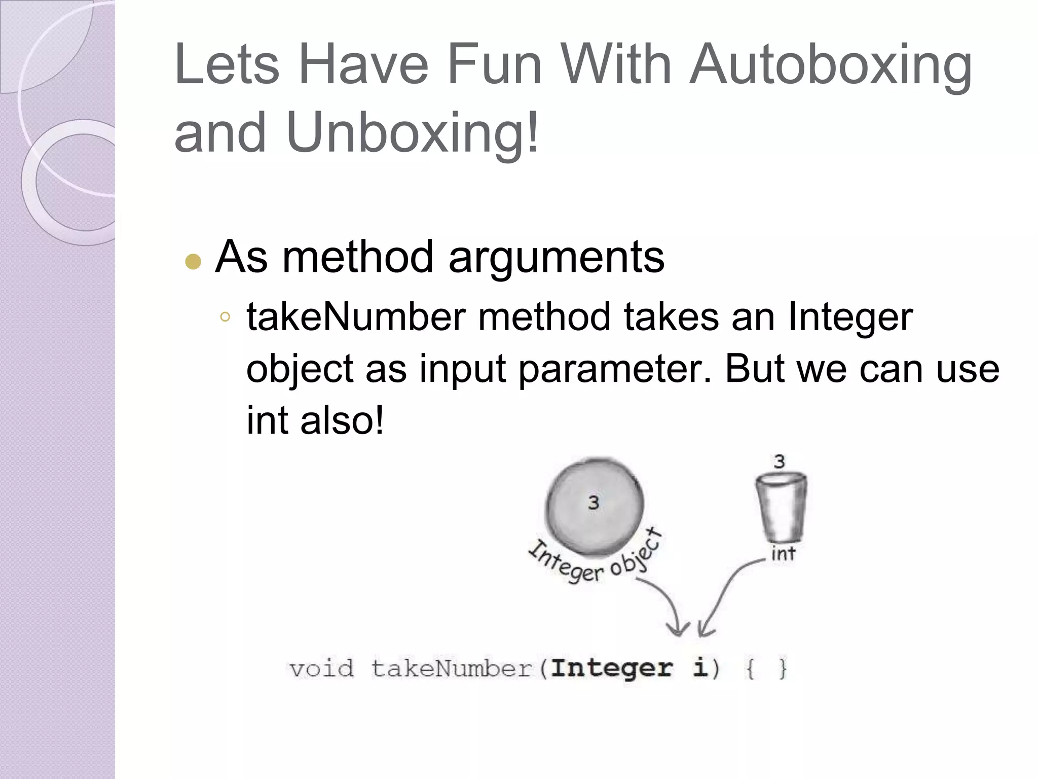 Lets Have Fun With Autoboxing
and Unboxing!
● As method arguments
◦ takeNumber method takes an Integer
object as input parameter. But we can use
int also!
 