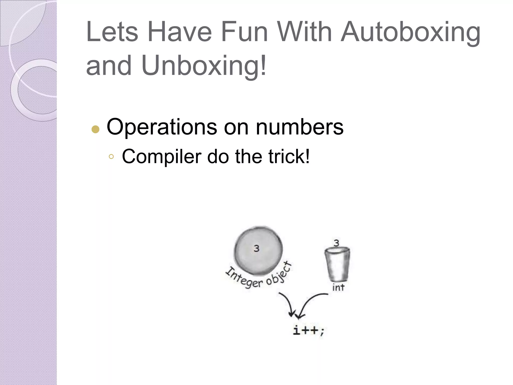 Lets Have Fun With Autoboxing
and Unboxing!
● Operations on numbers
◦ Compiler do the trick!
 