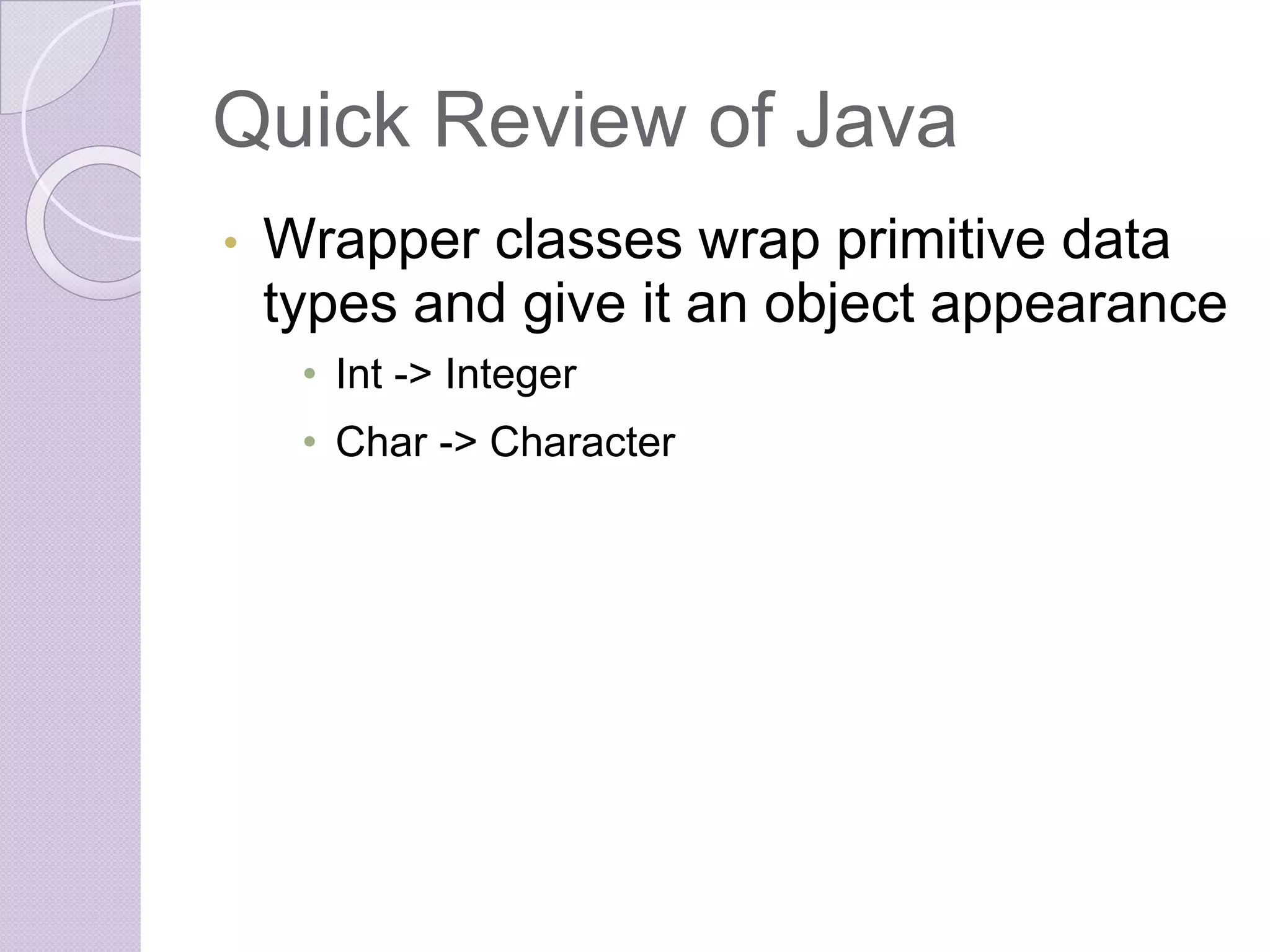 Quick Review of Java
• Wrapper classes wrap primitive data
types and give it an object appearance
• Int -> Integer
• Char -> Character
 